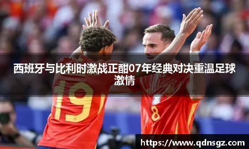 西班牙与比利时激战正酣07年经典对决重温足球激情